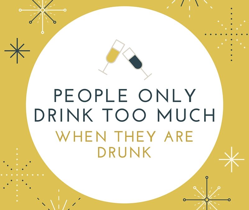 People only drink too much when they are drunk